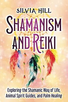 Shamanism and Reiki: Exploring the Shamanic Way of Life, Animal Spirit Guides, and Palm Healing (Spiritual Abilities)