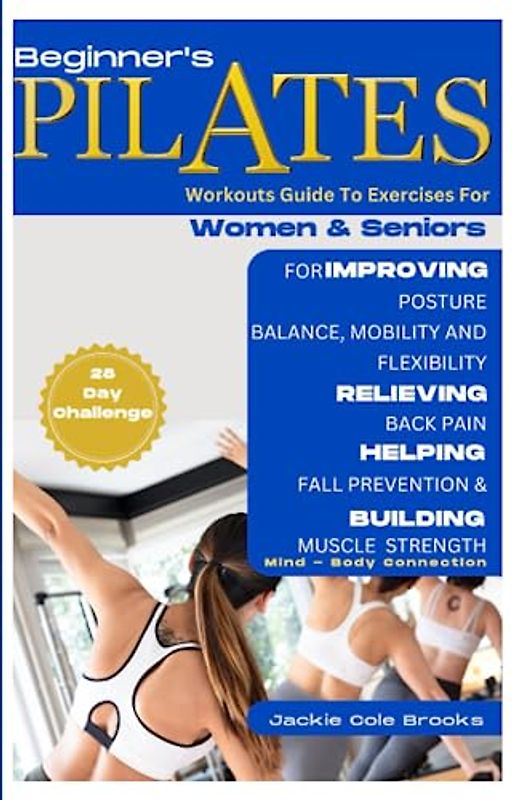 Beginners Pilates For Women And Seniors: Workouts Guide To Exercises For Improving Posture, Balance, Mobility And Flexibility, Relieving Back Pain, ... Brain, Kidneys, Lungs, Liver And More.)