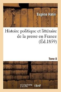 Histoire Politique Et Littéraire de la Presse En France. T. 8