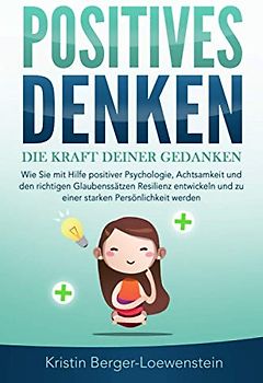 POSITIVES DENKEN - Die Kraft Deiner Gedanken: Wie Sie mit Hilfe positiver Psychologie, Achtsamkeit und den richtigen Glaubenssätzen Resilienz entwickeln und zu einer starken Persönlichkeit werden