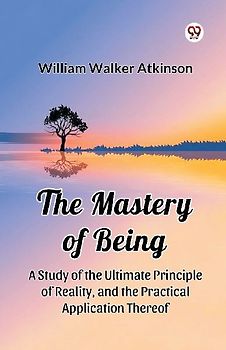 The Mastery of Being A Study of the Ultimate Principle of Reality, and the Practical Application Thereof
