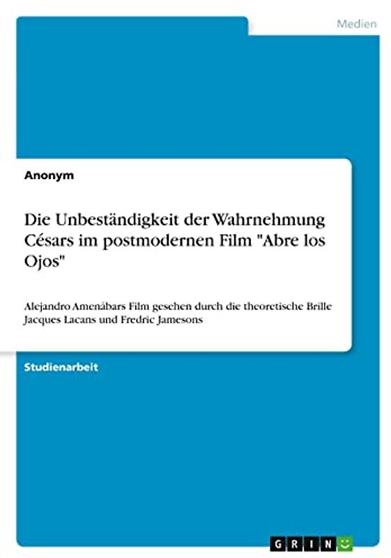 Die Unbeständigkeit der Wahrnehmung Césars im postmodernen Film "Abre los Ojos": Alejandro Amenábars Film gesehen durch die theoretische Brille Jacques Lacans und Fredric Jamesons