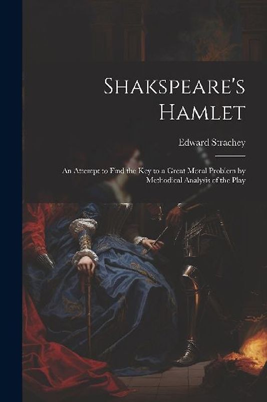 Shakspeare's Hamlet: An Attempt to Find the Key to a Great Moral Problem by Methodical Analysis of the Play