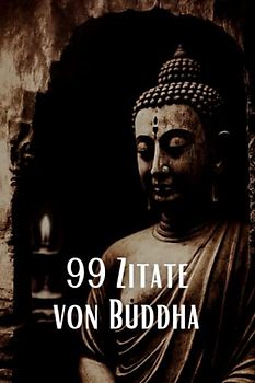 99 Zitate von Buddha - Inspirierende Weisheiten für eine spirituelle Reise: Entdecken Sie die tiefe Weisheit des berühmten spirituellen Lehrers