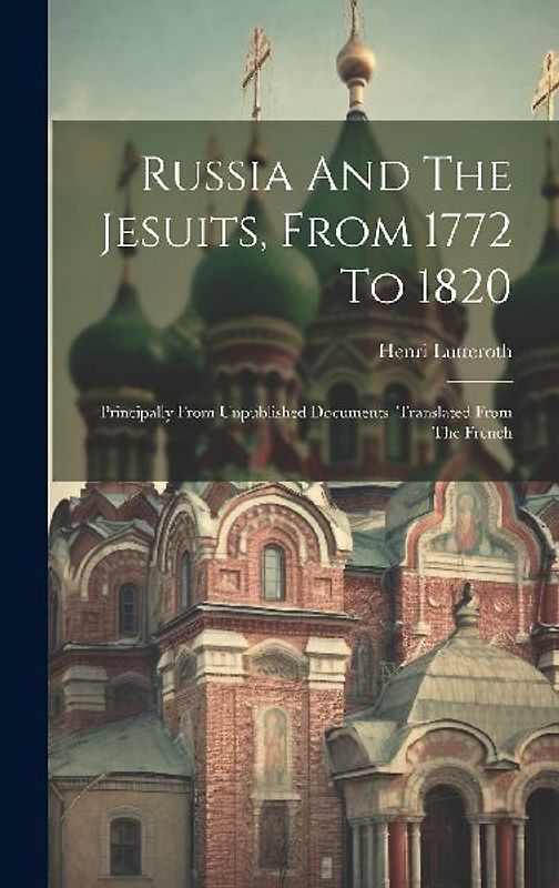 Russia And The Jesuits, From 1772 To 1820: Principally From Unpublished Documents. Translated From The French