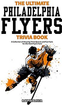 The Ultimate Philadelphia Flyers Trivia Book: A Collection of Amazing Trivia Quizzes and Fun Facts for Die-Hard Flyers Fans!