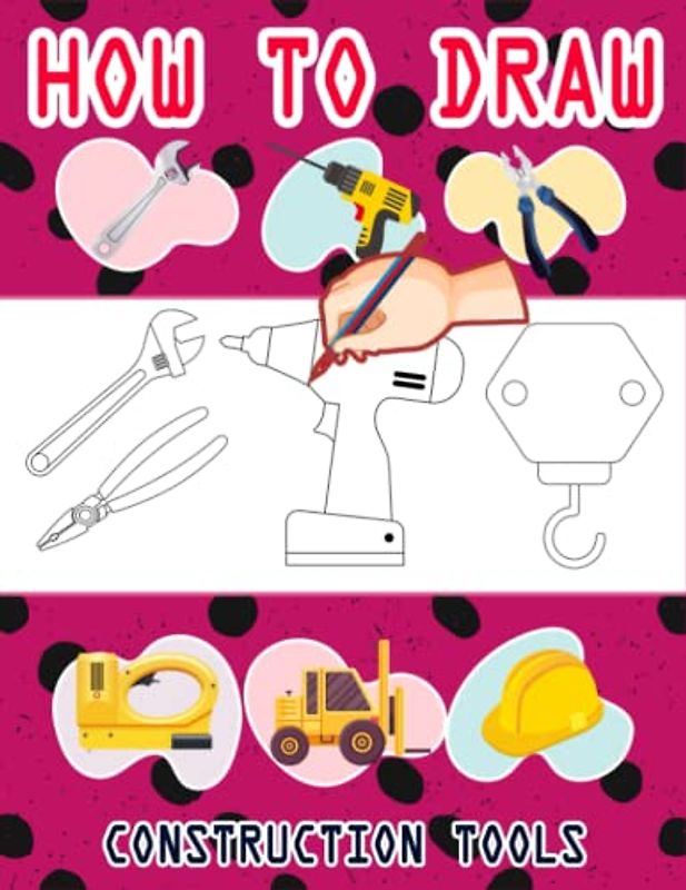 How to Draw Construction Tools: Easy Way to draw Construction Tools, Learn To Draw Construction Tools, Bolster, Brick Hammer, Bump Cutter, Chisel, ... Wheel Barrow & Many More 110 Pages (8.5"x11")