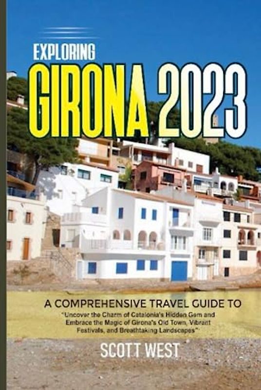 EXPLORING GIRONA 2023: A Comprehensive Guide To “Uncover the Charm of Catalonia's Hidden Gem and Embrace the Magic of Girona's Old Town, Vibrant Festivals, and Breathtaking Landscapes"