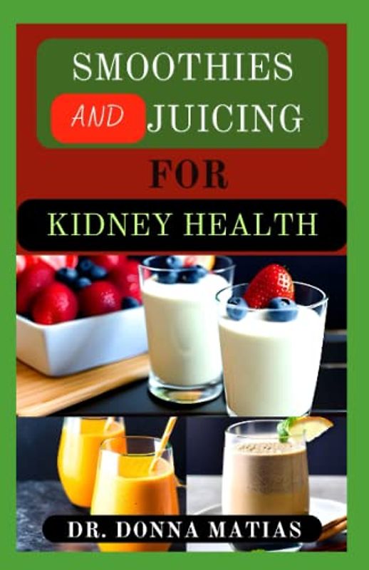 SMOOTHIES AND JUICING FOR KIDNEY HEALTH: Approved Fruit Blends for Prevention and Management of Kidney Problems and Functions