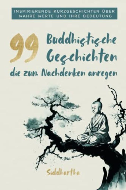 99 Buddhistische Geschichten die zum Nachdenken anregen: Inspirierende Kurzgeschichten und ihre Bedeutung – Philosophische Gedanken über das Leben, Glück und wahre Werte