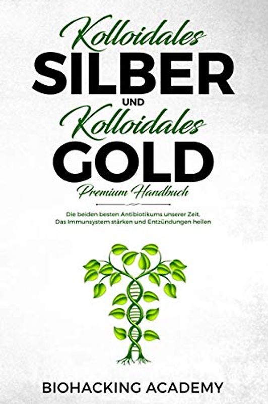 Kolloidales Silber und kolloidales Gold – Premium Handbuch: Die beiden besten Antibiotikums unserer Zeit. Das Immunsystem stärken und Entzündungen heilen.