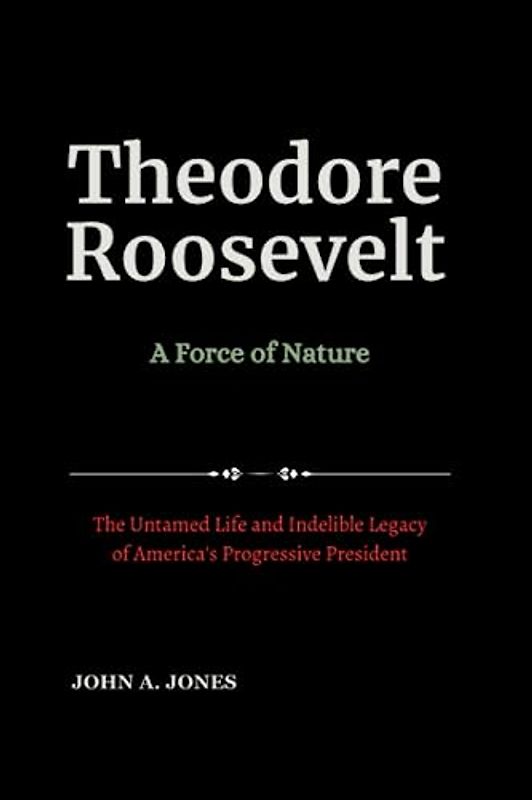 Theodore Roosevelt: A Force of Nature: The Untamed Life and Indelible Legacy of America's Progressive President (Influential and Most Powerful US Presidents, Band 5)
