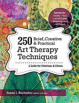 250 Brief, Creative & Practical Art Therapy Techniques: A Guide for Clinicians and Clients