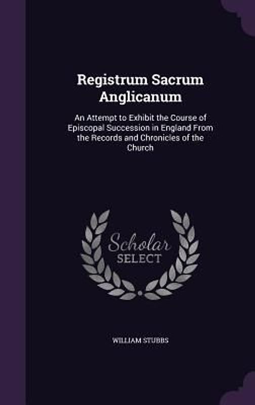 Registrum Sacrum Anglicanum: An Attempt to Exhibit the Course of Episcopal Succession in England From the Records and Chronicles of the Church