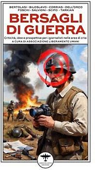 Bersagli di guerra. Criticità, idee e prospettive per i giornalisti nelle aree di crisi