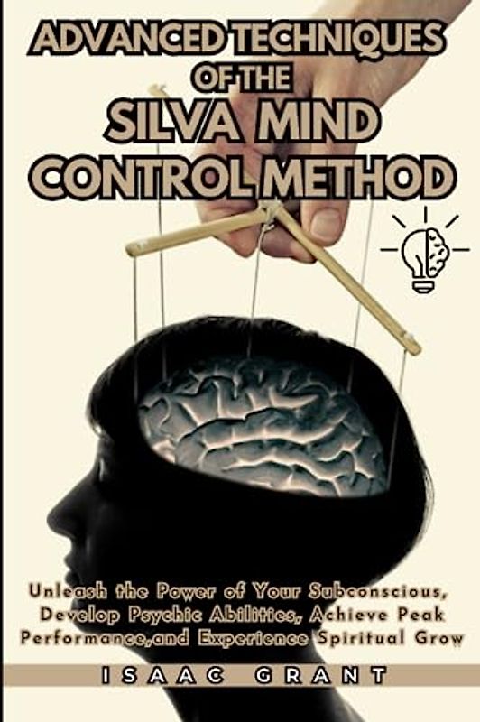 Advanced Techniques of the Silva Mind Control Method: Unleash the Power of Your Subconscious, Develop Psychic Abilities, Achieve Peak Performance, and Experience Spiritual Grow