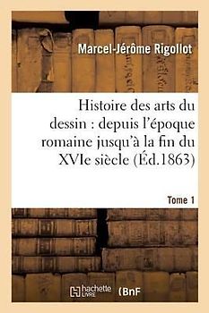 Histoire Des Arts Du Dessin: Depuis l'Époque Romaine Jusqu'à La Fin Du Xvie Siècle. Tome 1