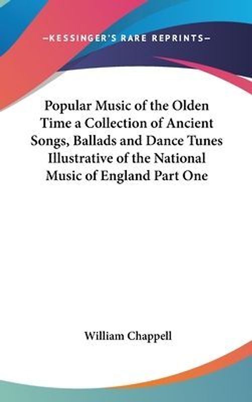 Popular Music of the Olden Time a Collection of Ancient Songs, Ballads and Dance Tunes Illustrative of the National Music of England Part One