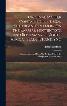 Original Matter Contained in Lt. Col. Sutherland's Memoir On the Kaffers, Hottentots, and Bosjemans, of South Africa, Heads 1St and 2Nd