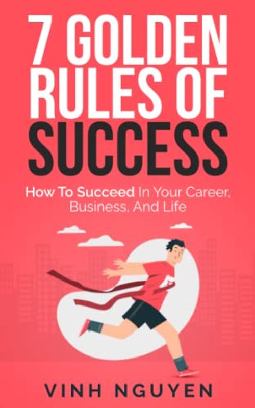 7 GOLDEN RULES OF SUCCESS: How to succeed in your career, business, and life