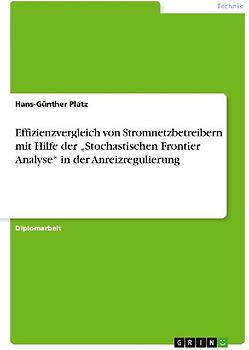 Effizienzvergleich von Stromnetzbetreibern mit Hilfe der "Stochastischen Frontier Analyse" in der Anreizregulierung