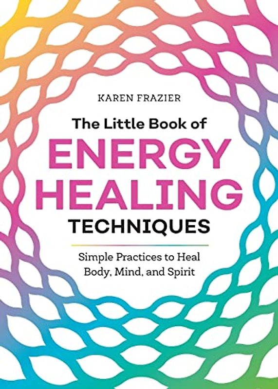 The Little Book of Energy Healing Techniques: Simple Practices to Heal Body, Mind, and Spirit