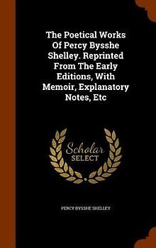 The Poetical Works Of Percy Bysshe Shelley. Reprinted From The Early Editions, With Memoir, Explanatory Notes, Etc
