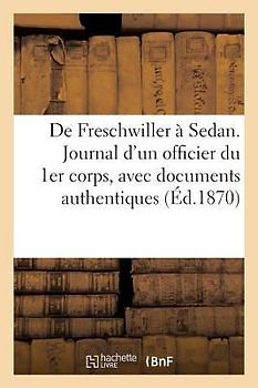 de Freschwiller À Sedan. Journal d'Un Officier Du 1er Corps, Avec Documents Authentiques: , Lettres Inédites, Notes Et Considérations Militaires