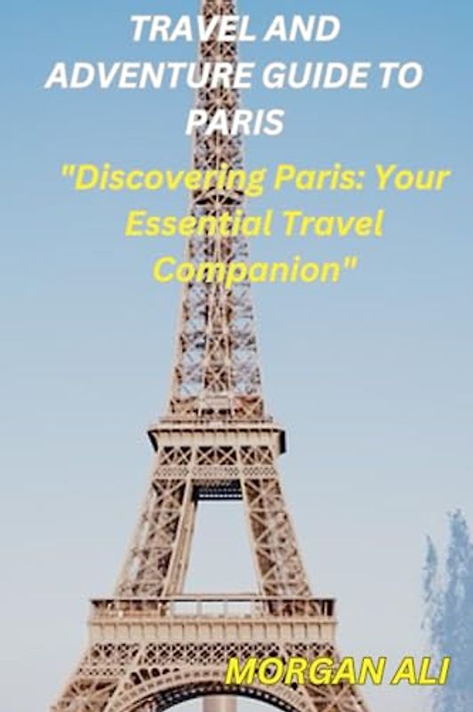 Travel and Adventure Guide to Paris: "Discovering Paris: Your Essential Travel Companion"