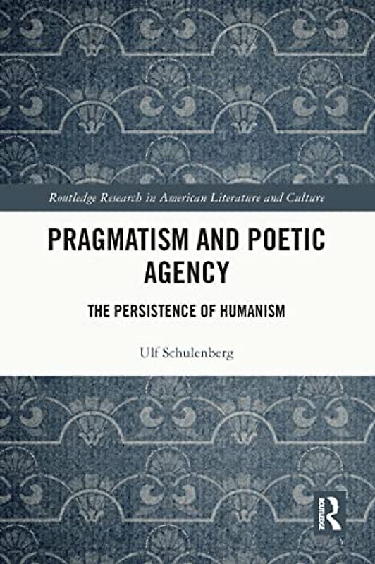 Pragmatism and Poetic Agency: The Persistence of Humanism (Routledge Research in American Literature and Culture)