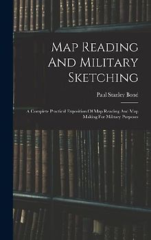 Map Reading And Military Sketching: A Complete Practical Exposition Of Map Reading And Map Making For Military Purposes