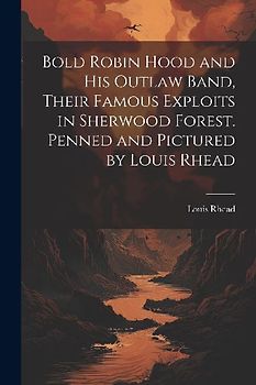 Bold Robin Hood and his Outlaw Band, Their Famous Exploits in Sherwood Forest. Penned and Pictured by Louis Rhead