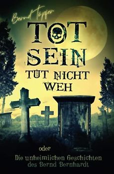 Tot sein tut nicht weh oder Die unheimlichen Geschichten des Bernd Bernhardt (Unheimliche Geschichten)