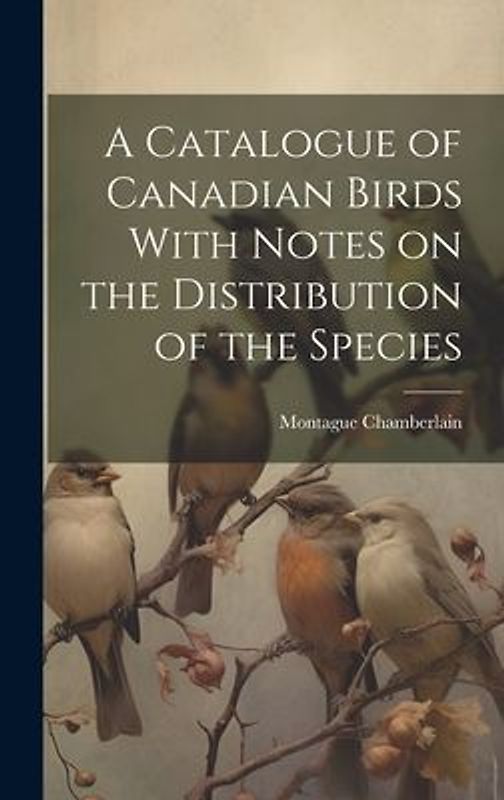 A Catalogue of Canadian Birds With Notes on the Distribution of the Species