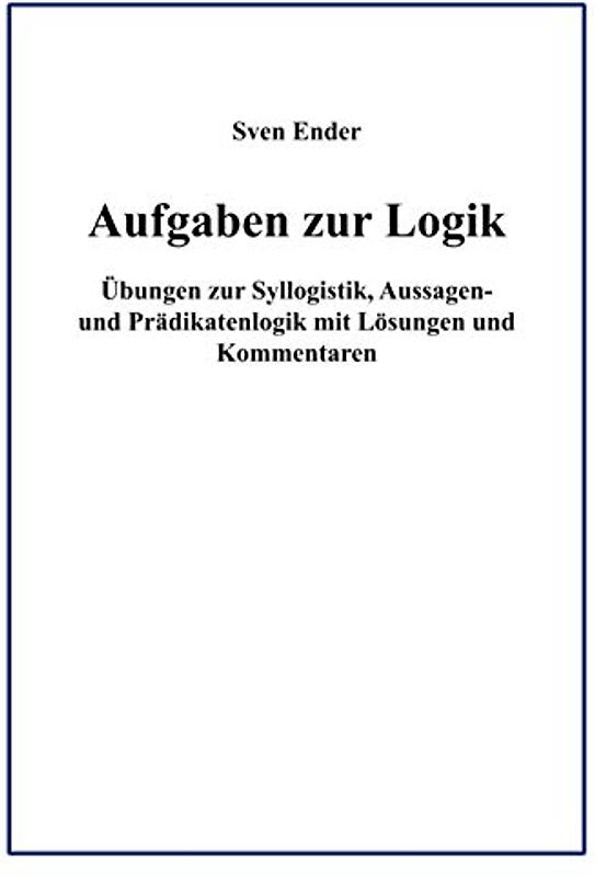 Aufgaben zur Logik: Übungen zur Syllogistik, Aussagen- und Prädikatenlogik mit Lösungen und Kommentaren