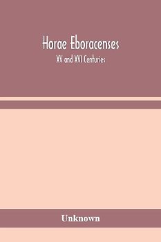 Horae Eboracenses; The Prymer or hours of the Blessed Virgin Mary according to the use of The Illustrious Church of York with other devotions as they were used by the lay-folk in the Northern Province in the XV and XVI Centuries