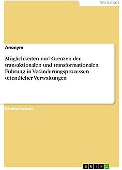 Möglichkeiten und Grenzen der transaktionalen und transformationalen Führung in Veränderungsprozessen öffentlicher Verwaltungen