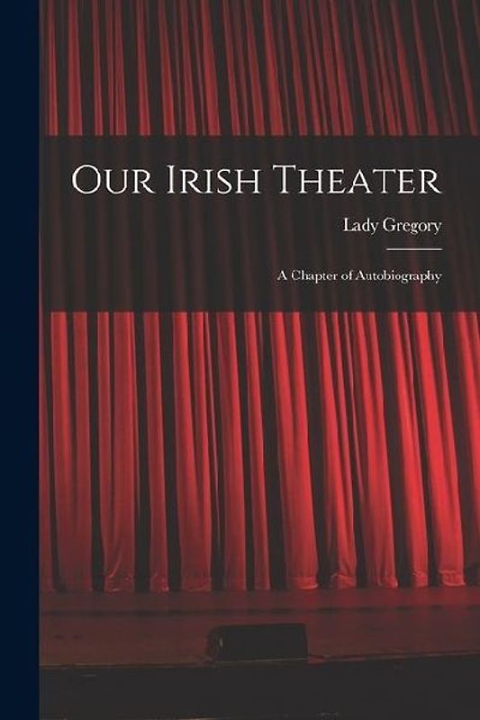 Our Irish Theater; a Chapter of Autobiography