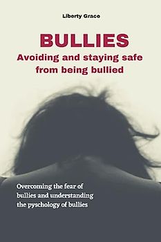 Bullies - Avoiding and Staying Safe from Being Bullied: Overcoming the fear of bullies and understanding the pyschology of bullies