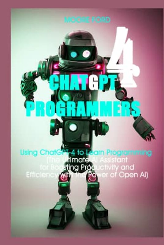 ChatGPT 4 Programmers: Using ChatGPT-4 to Learn Programming (The Ultimate AI Assistant for Boosting Productivity and Efficiency with the Power of Open Ai) (ChatGPT 4 (Rise Of the Ais))
