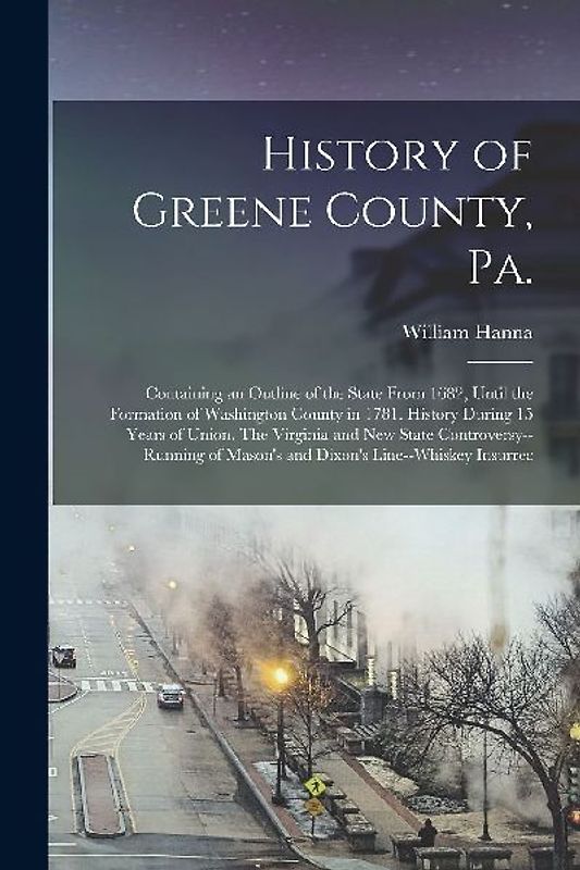 History of Greene County, Pa.: Containing an Outline of the State From 1682, Until the Formation of Washington County in 1781. History During 15 Year