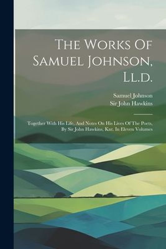 The Works Of Samuel Johnson, Ll.d.: Together With His Life, And Notes On His Lives Of The Poets, By Sir John Hawkins, Knt. In Eleven Volumes