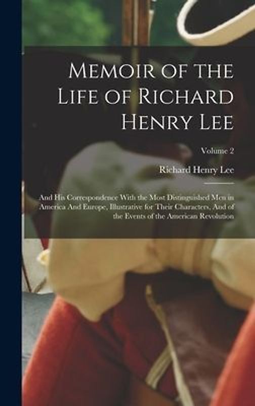 Memoir of the Life of Richard Henry Lee: And his Correspondence With the Most Distinguished men in America And Europe, Illustrative for Their Characte