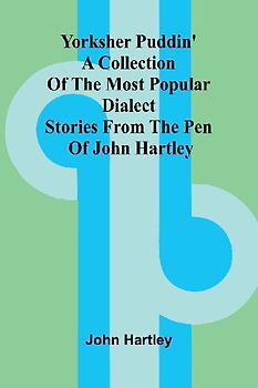 Yorksher Puddin' A Collection of the Most Popular Dialect Stories from the Pen of John Hartley