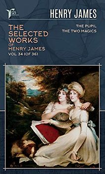The Selected Works of Henry James, Vol. 34 (of 36): The Pupil; The Two Magics (Papersky Classics)