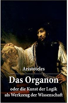 Das Organon - oder die Kunst der Logik als Werkzeug der Wissenschaft: Deutsche Ausgabe