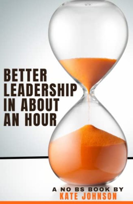 Better Leadership In About An Hour: A No BS Book