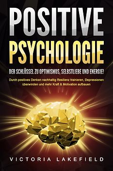POSITIVE PSYCHOLOGIE - Der Schlüssel zu Optimismus, Selbstliebe und Energie!: Durch positives Denken nachhaltig Resilienz trainieren, Depressionen überwinden und mehr Kraft & Motivation aufbauen