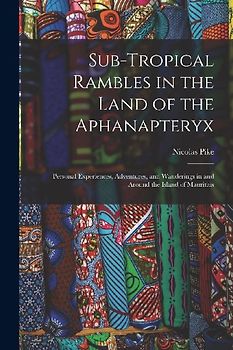 Sub-Tropical Rambles in the Land of the Aphanapteryx: Personal Experiences, Adventures, and Wanderings in and Around the Island of Mauritius
