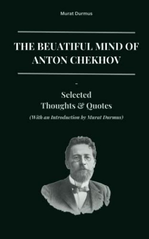 The Beautiful Mind of Anton Chekhov: Selected Thoughts And Quotes (With an Introduction by Murat Durmus) (THOUGHT-PROVOKING QUOTES & CONTEMPLATIONS)